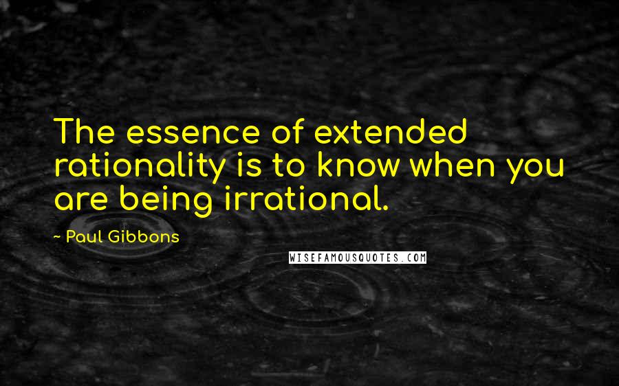 Paul Gibbons Quotes: The essence of extended rationality is to know when you are being irrational.