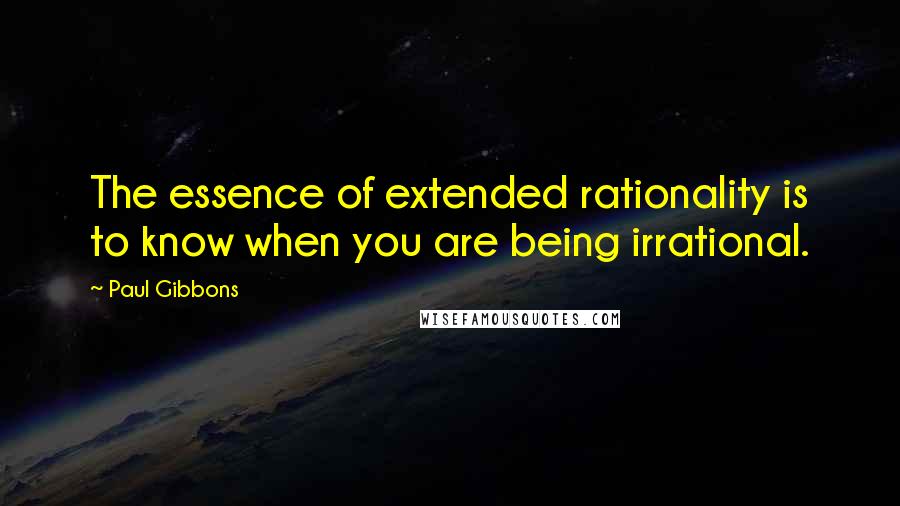 Paul Gibbons Quotes: The essence of extended rationality is to know when you are being irrational.