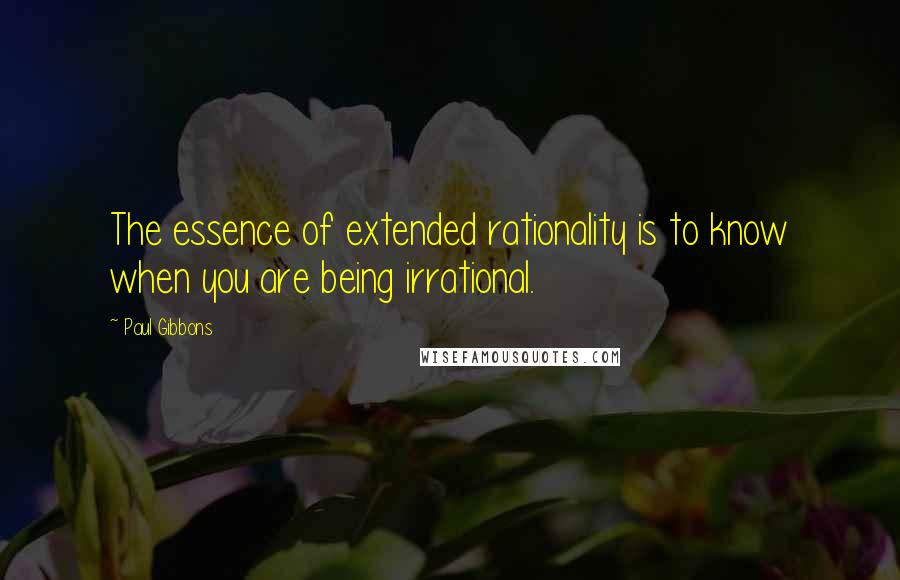 Paul Gibbons Quotes: The essence of extended rationality is to know when you are being irrational.