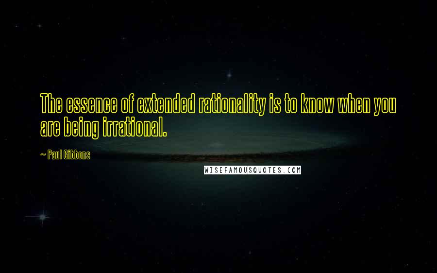 Paul Gibbons Quotes: The essence of extended rationality is to know when you are being irrational.