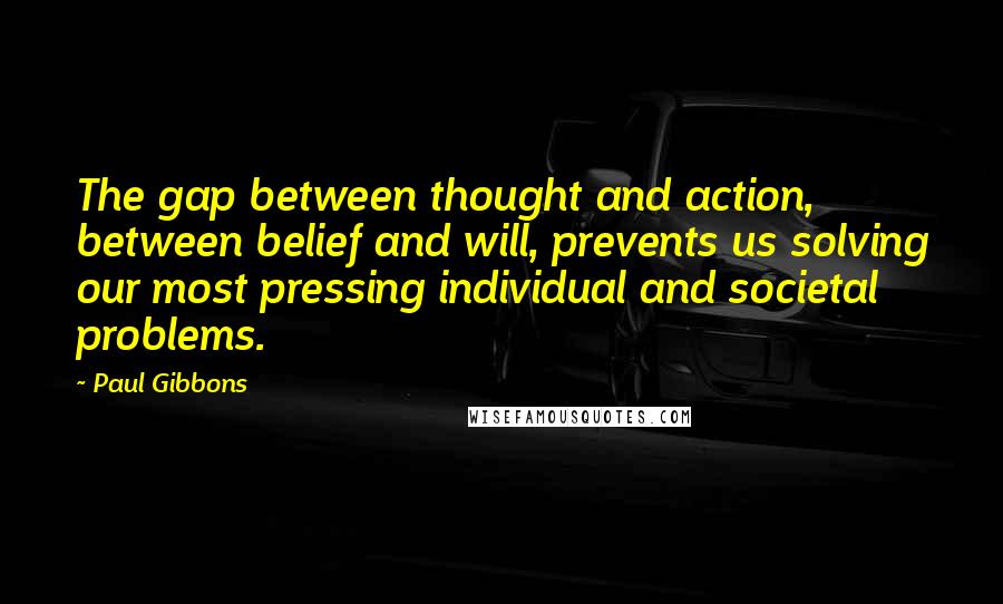 Paul Gibbons Quotes: The gap between thought and action, between belief and will, prevents us solving our most pressing individual and societal problems.