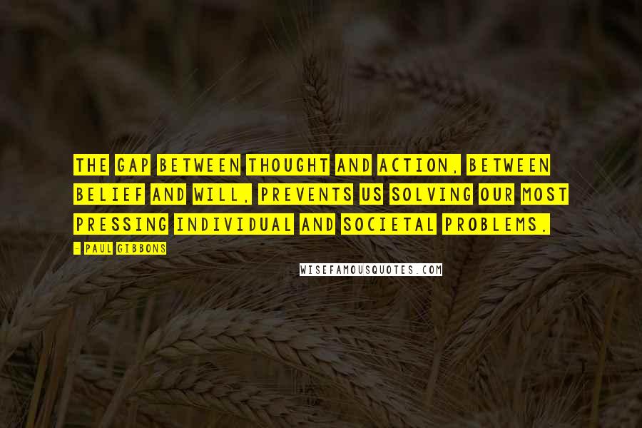 Paul Gibbons Quotes: The gap between thought and action, between belief and will, prevents us solving our most pressing individual and societal problems.