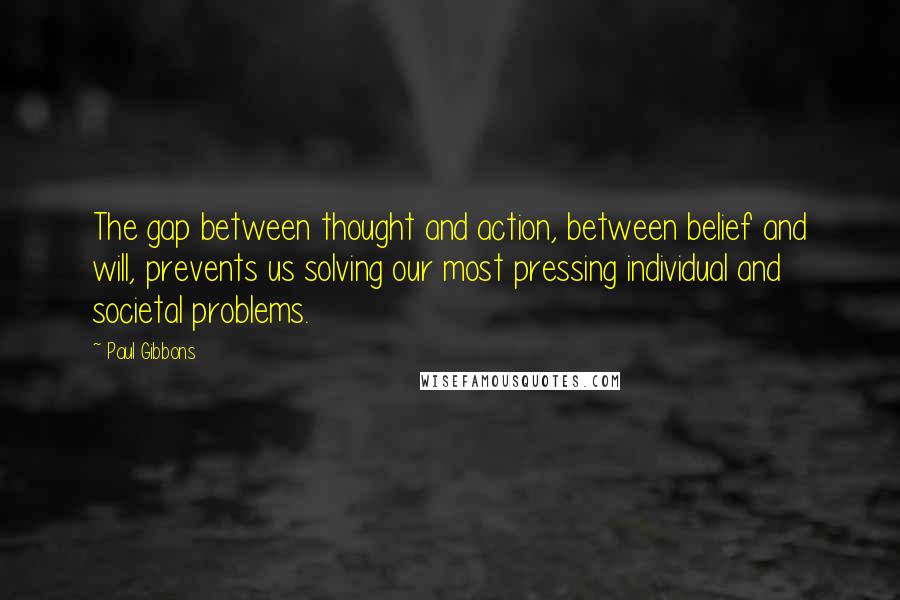 Paul Gibbons Quotes: The gap between thought and action, between belief and will, prevents us solving our most pressing individual and societal problems.