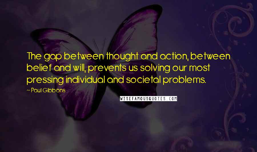 Paul Gibbons Quotes: The gap between thought and action, between belief and will, prevents us solving our most pressing individual and societal problems.