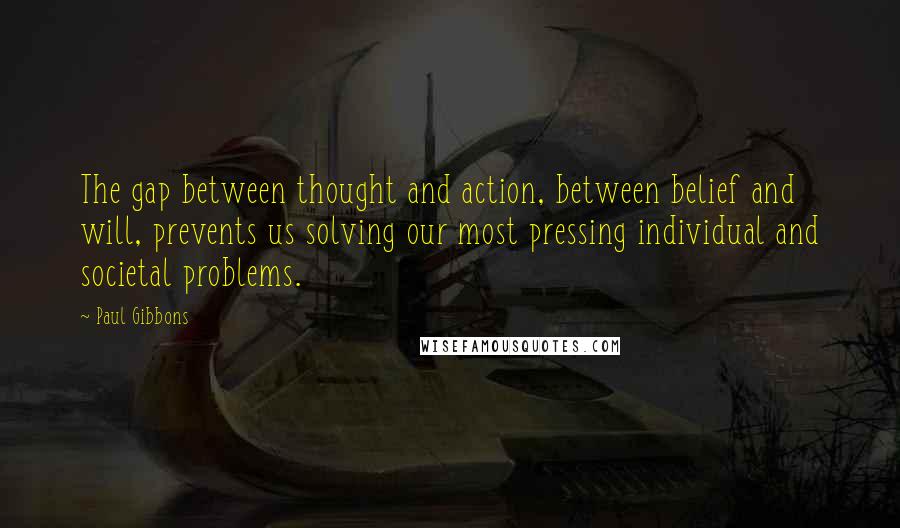 Paul Gibbons Quotes: The gap between thought and action, between belief and will, prevents us solving our most pressing individual and societal problems.