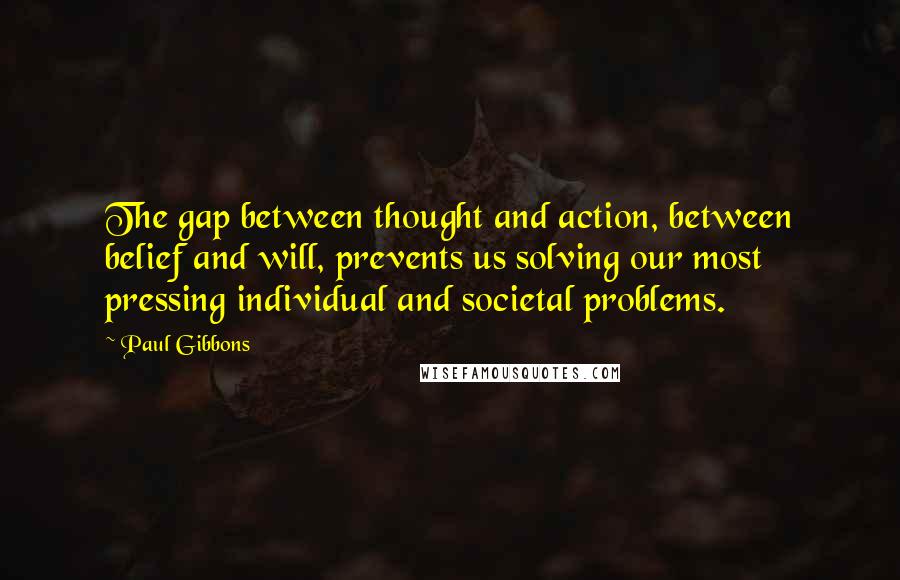 Paul Gibbons Quotes: The gap between thought and action, between belief and will, prevents us solving our most pressing individual and societal problems.