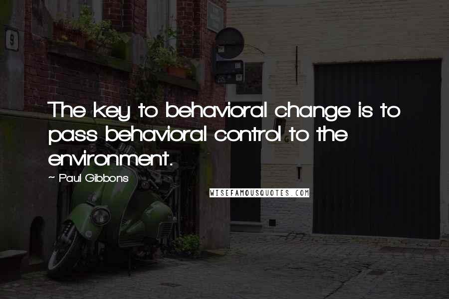 Paul Gibbons Quotes: The key to behavioral change is to pass behavioral control to the environment.