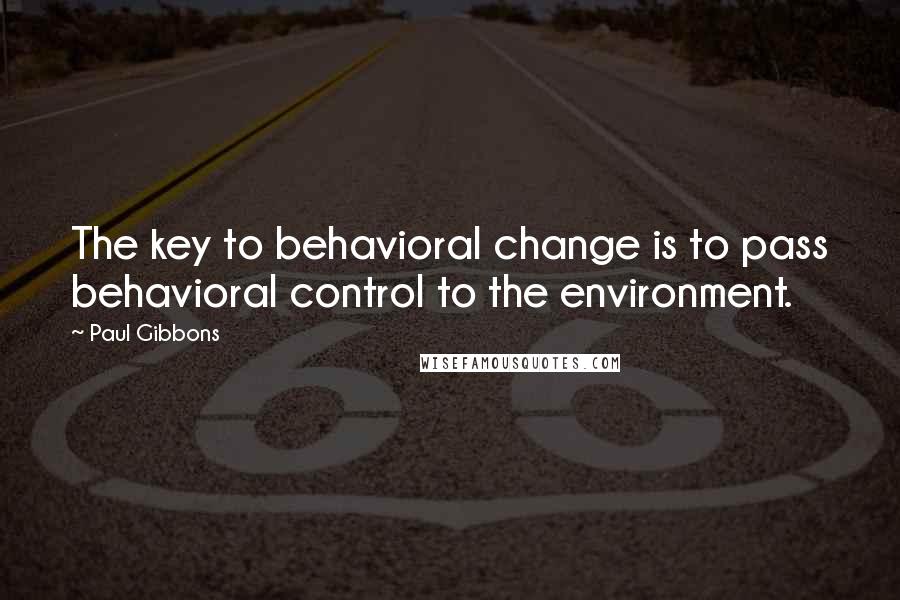 Paul Gibbons Quotes: The key to behavioral change is to pass behavioral control to the environment.