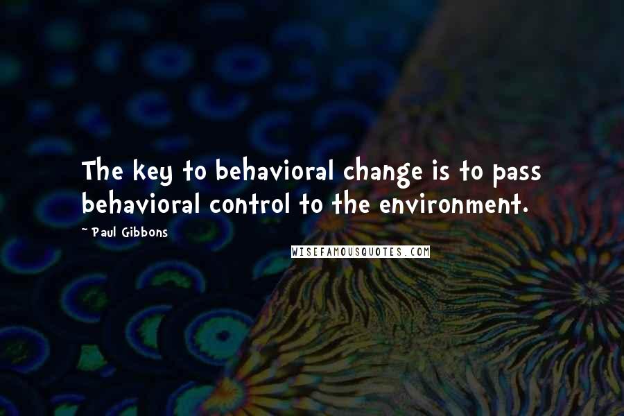 Paul Gibbons Quotes: The key to behavioral change is to pass behavioral control to the environment.