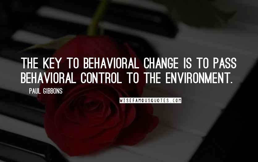 Paul Gibbons Quotes: The key to behavioral change is to pass behavioral control to the environment.