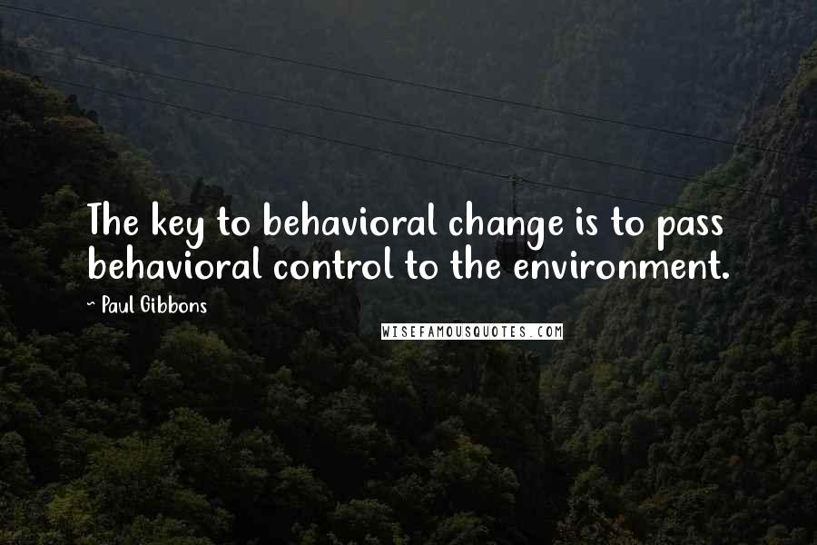 Paul Gibbons Quotes: The key to behavioral change is to pass behavioral control to the environment.