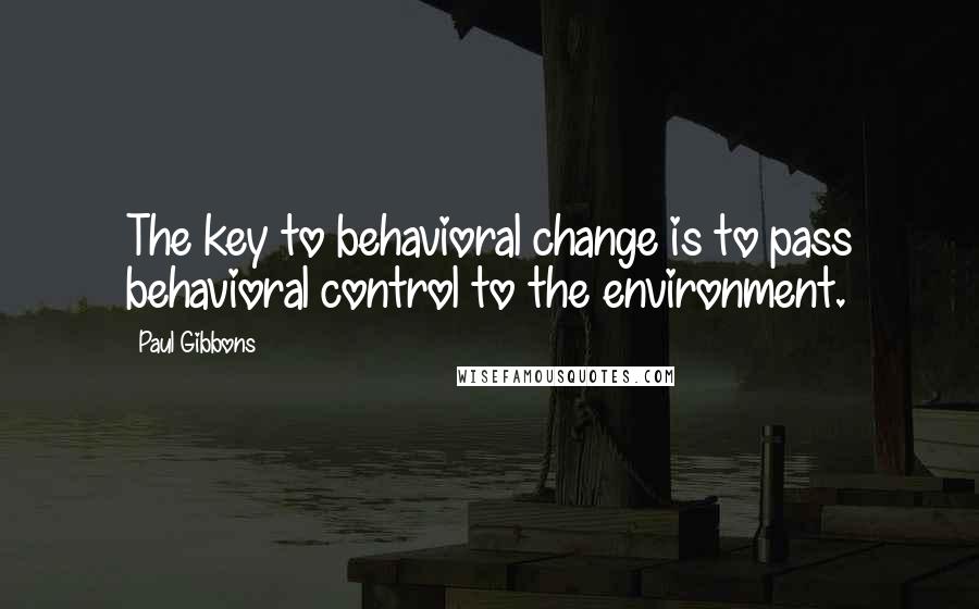 Paul Gibbons Quotes: The key to behavioral change is to pass behavioral control to the environment.