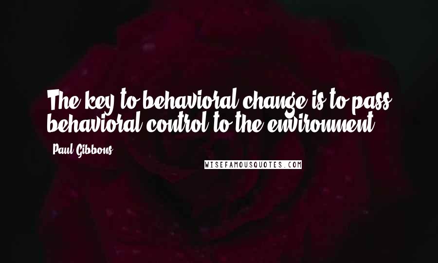 Paul Gibbons Quotes: The key to behavioral change is to pass behavioral control to the environment.