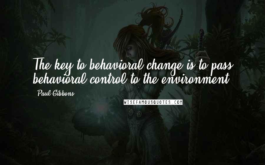 Paul Gibbons Quotes: The key to behavioral change is to pass behavioral control to the environment.