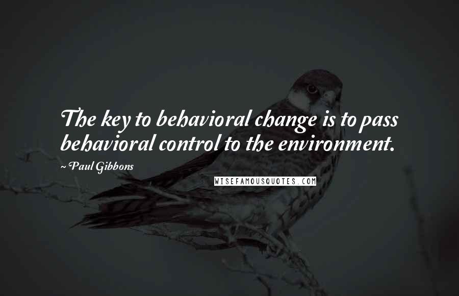 Paul Gibbons Quotes: The key to behavioral change is to pass behavioral control to the environment.