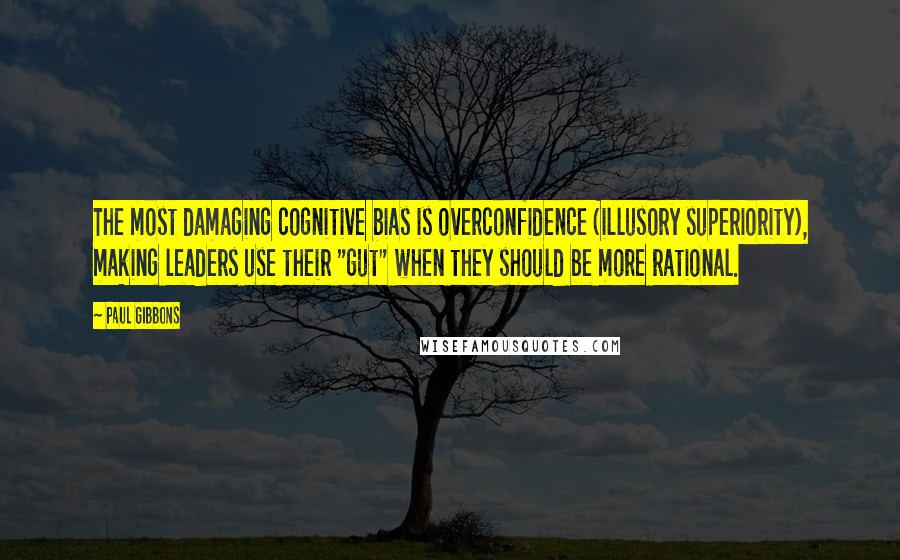 Paul Gibbons Quotes: The most damaging cognitive bias is overconfidence (illusory superiority), making leaders use their "gut" when they should be more rational.