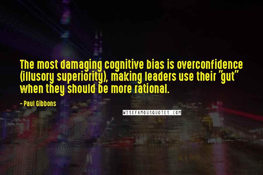 Paul Gibbons Quotes: The most damaging cognitive bias is overconfidence (illusory superiority), making leaders use their "gut" when they should be more rational.