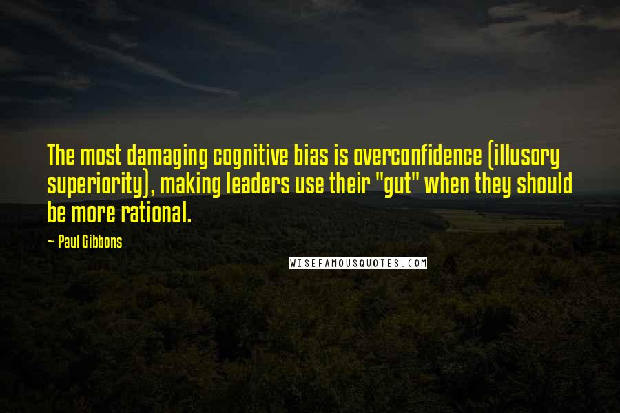 Paul Gibbons Quotes: The most damaging cognitive bias is overconfidence (illusory superiority), making leaders use their "gut" when they should be more rational.