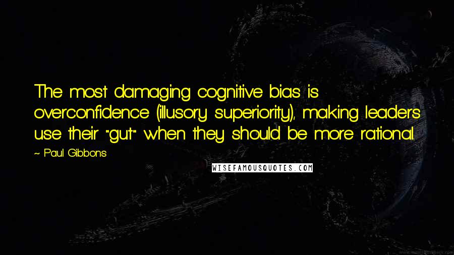 Paul Gibbons Quotes: The most damaging cognitive bias is overconfidence (illusory superiority), making leaders use their "gut" when they should be more rational.