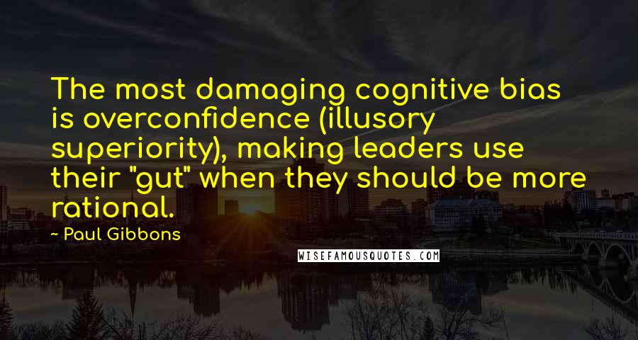 Paul Gibbons Quotes: The most damaging cognitive bias is overconfidence (illusory superiority), making leaders use their "gut" when they should be more rational.