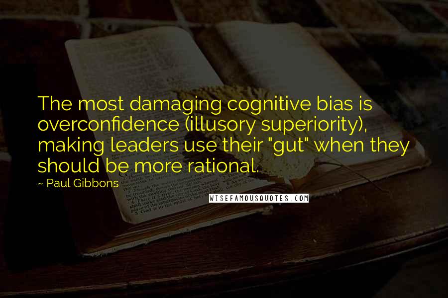 Paul Gibbons Quotes: The most damaging cognitive bias is overconfidence (illusory superiority), making leaders use their "gut" when they should be more rational.