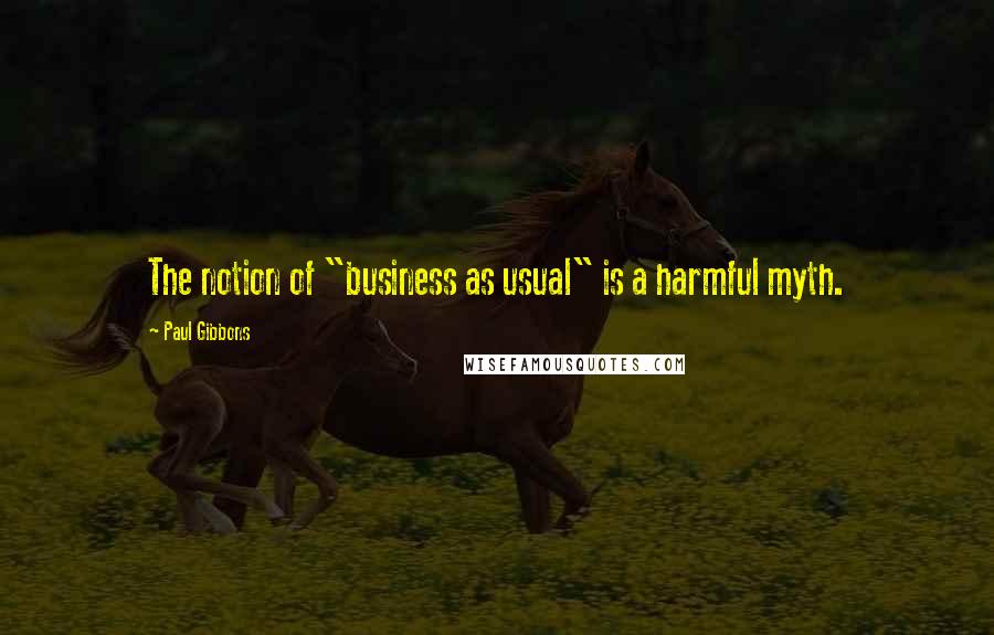 Paul Gibbons Quotes: The notion of "business as usual" is a harmful myth.