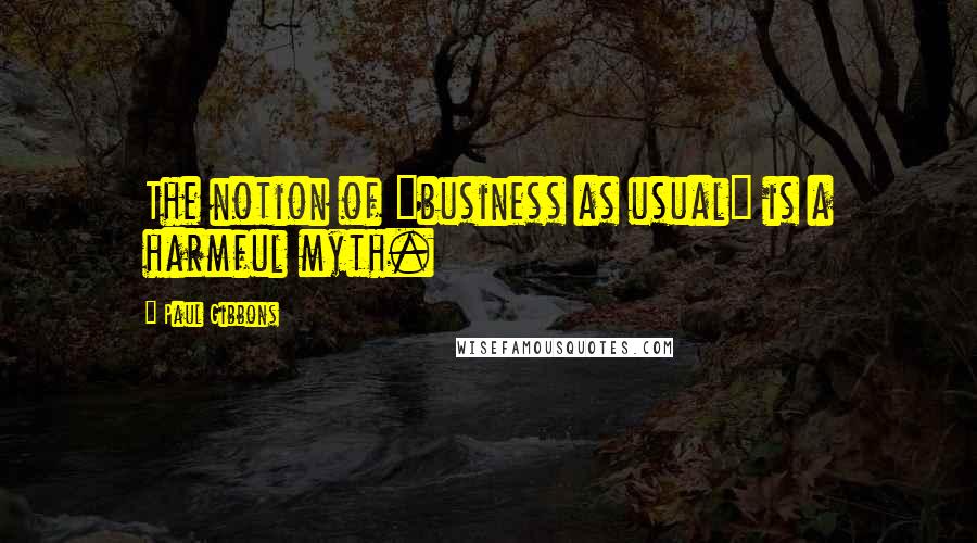 Paul Gibbons Quotes: The notion of "business as usual" is a harmful myth.