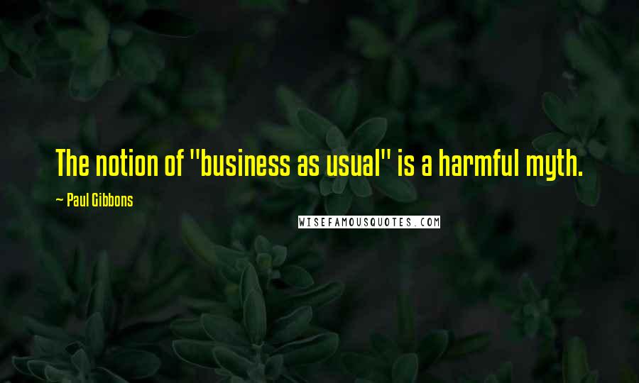 Paul Gibbons Quotes: The notion of "business as usual" is a harmful myth.