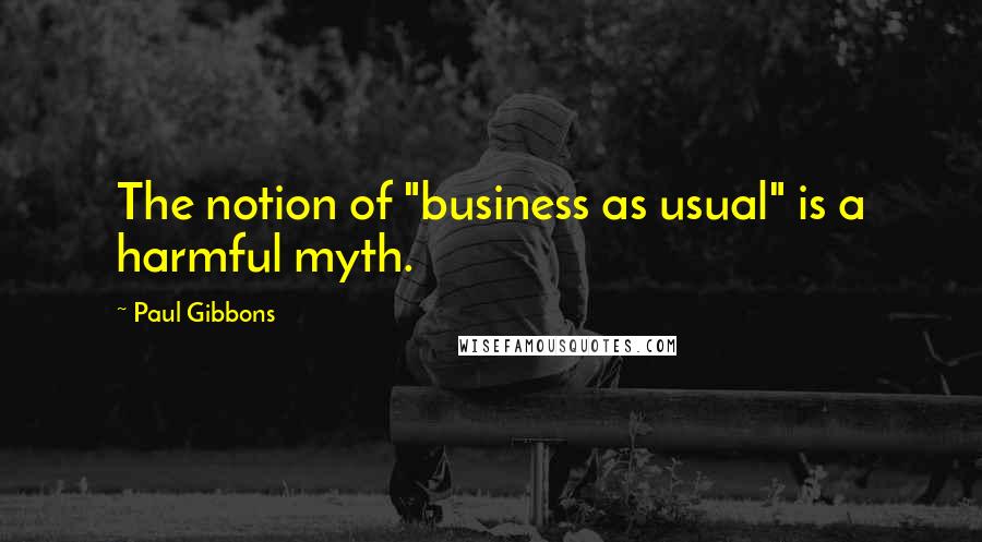 Paul Gibbons Quotes: The notion of "business as usual" is a harmful myth.