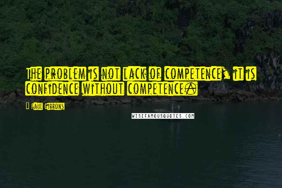 Paul Gibbons Quotes: The problem is not lack of competence, it is confidence without competence.