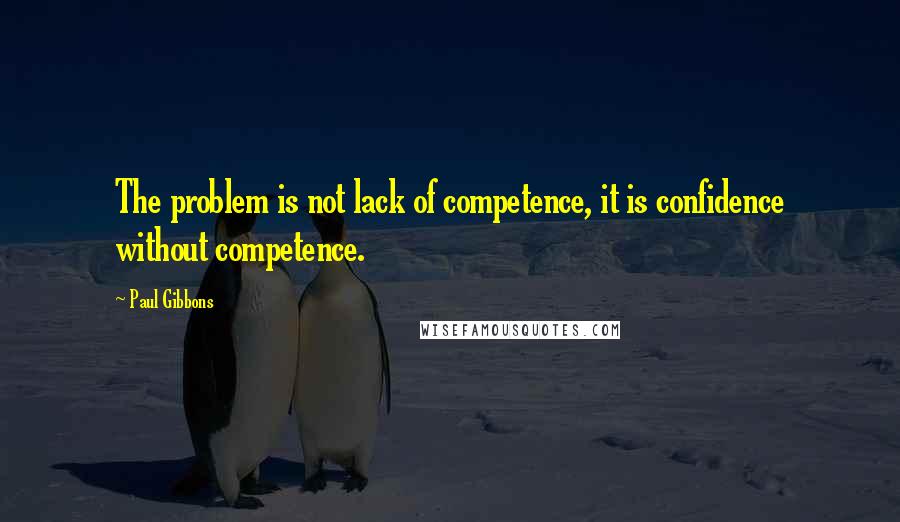 Paul Gibbons Quotes: The problem is not lack of competence, it is confidence without competence.