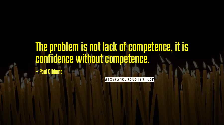 Paul Gibbons Quotes: The problem is not lack of competence, it is confidence without competence.