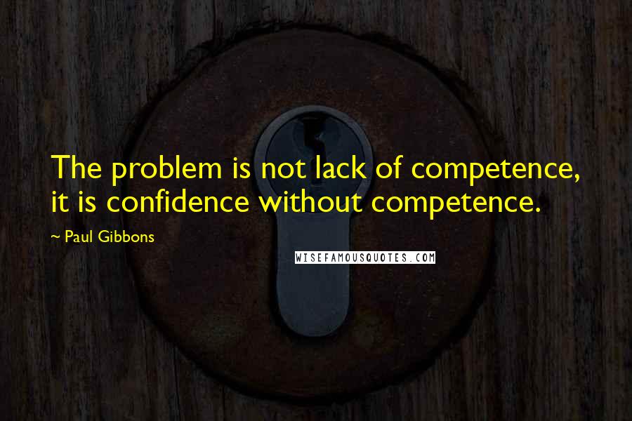 Paul Gibbons Quotes: The problem is not lack of competence, it is confidence without competence.