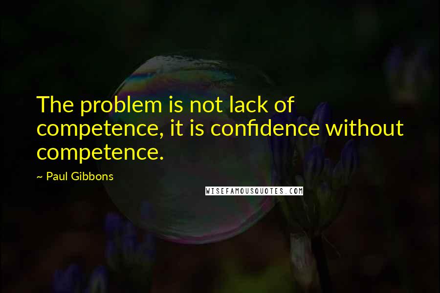 Paul Gibbons Quotes: The problem is not lack of competence, it is confidence without competence.