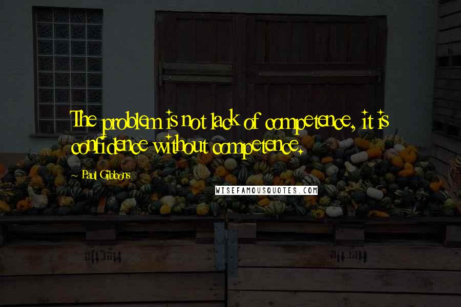 Paul Gibbons Quotes: The problem is not lack of competence, it is confidence without competence.