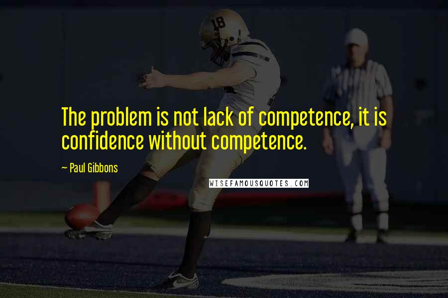 Paul Gibbons Quotes: The problem is not lack of competence, it is confidence without competence.