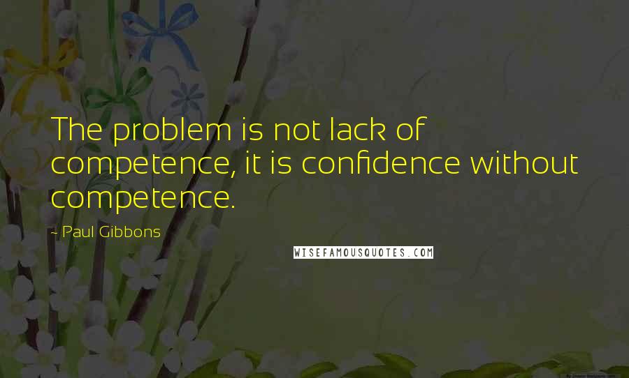 Paul Gibbons Quotes: The problem is not lack of competence, it is confidence without competence.