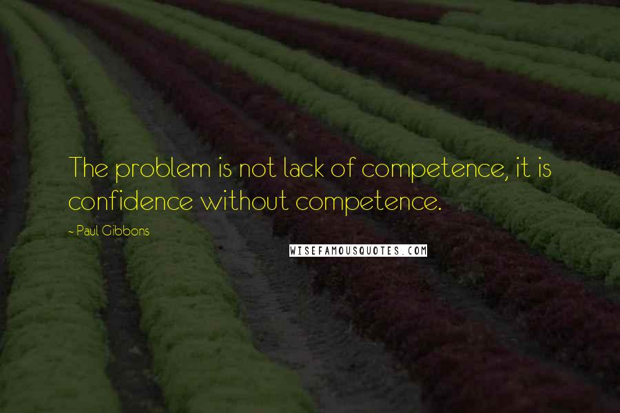 Paul Gibbons Quotes: The problem is not lack of competence, it is confidence without competence.