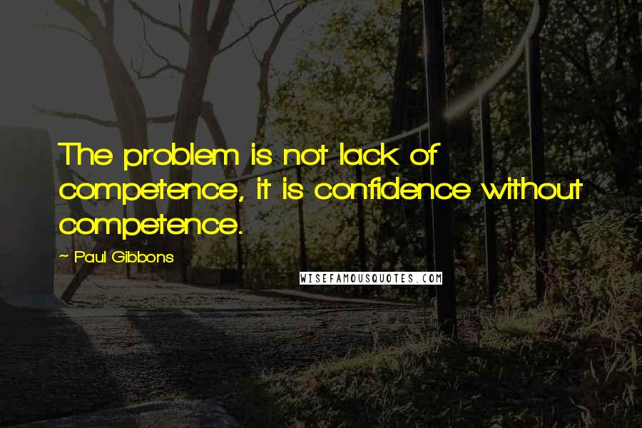 Paul Gibbons Quotes: The problem is not lack of competence, it is confidence without competence.