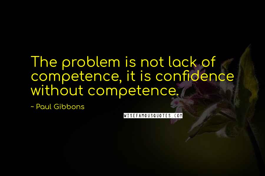 Paul Gibbons Quotes: The problem is not lack of competence, it is confidence without competence.