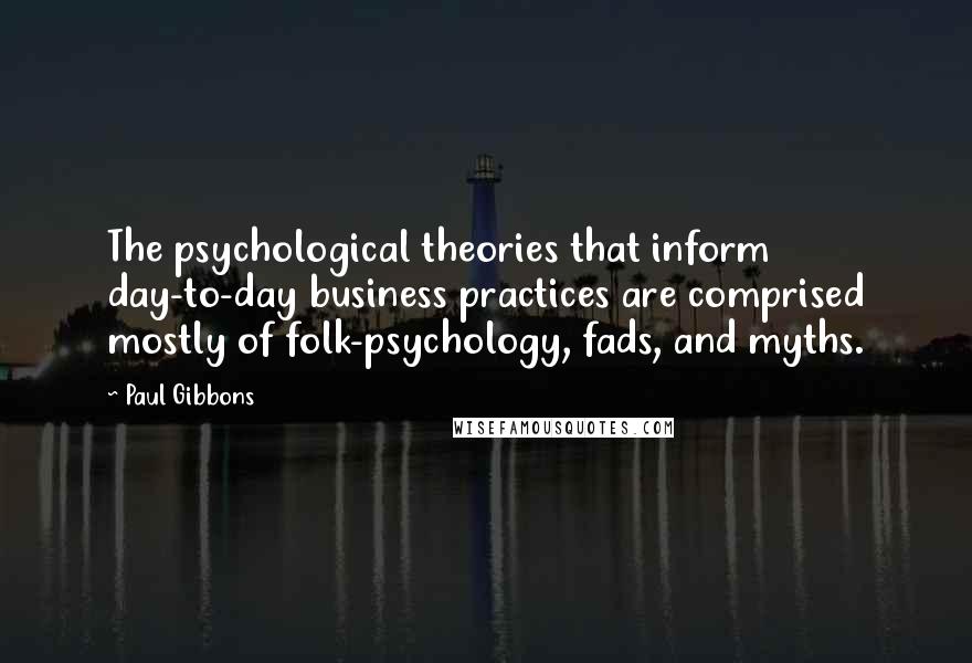 Paul Gibbons Quotes: The psychological theories that inform day-to-day business practices are comprised mostly of folk-psychology, fads, and myths.