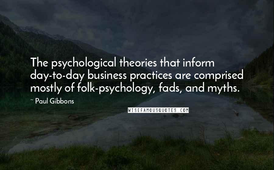 Paul Gibbons Quotes: The psychological theories that inform day-to-day business practices are comprised mostly of folk-psychology, fads, and myths.