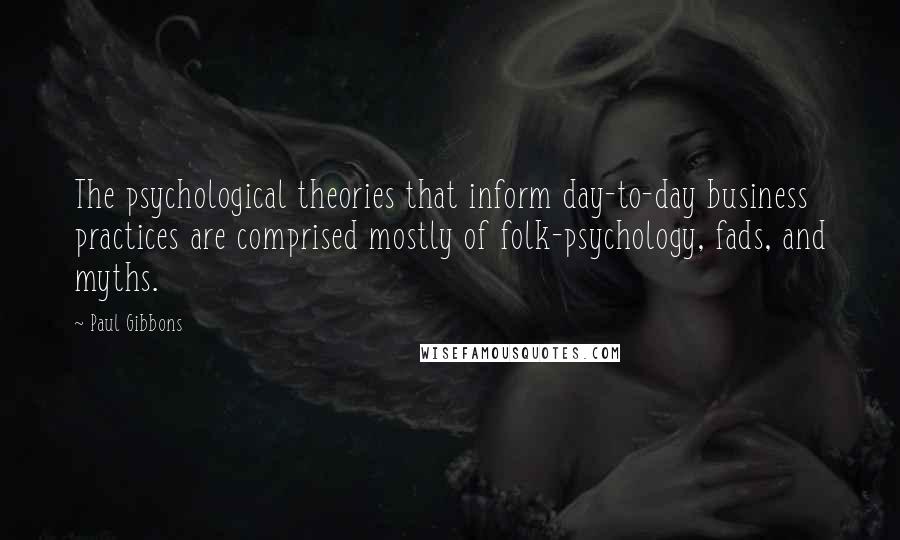 Paul Gibbons Quotes: The psychological theories that inform day-to-day business practices are comprised mostly of folk-psychology, fads, and myths.