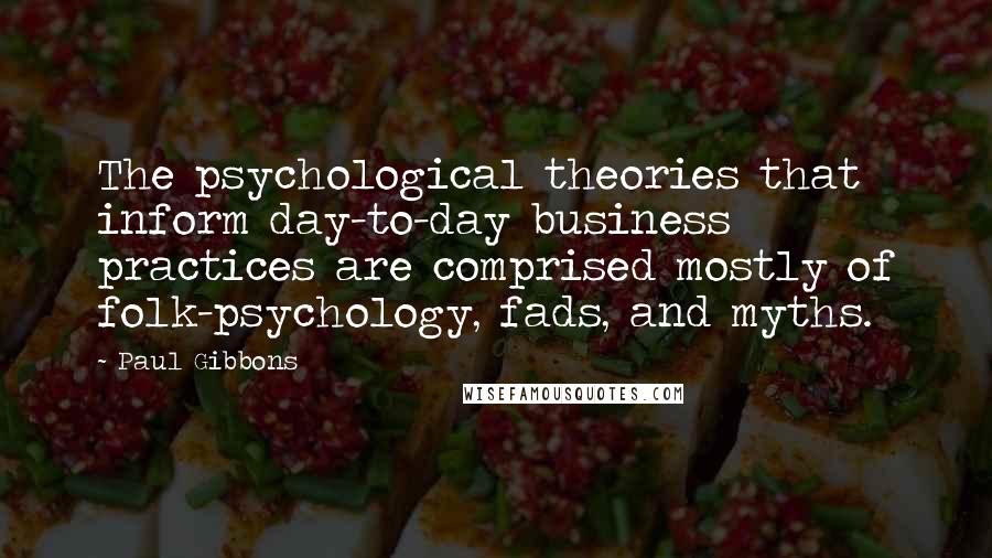 Paul Gibbons Quotes: The psychological theories that inform day-to-day business practices are comprised mostly of folk-psychology, fads, and myths.