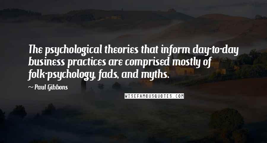 Paul Gibbons Quotes: The psychological theories that inform day-to-day business practices are comprised mostly of folk-psychology, fads, and myths.