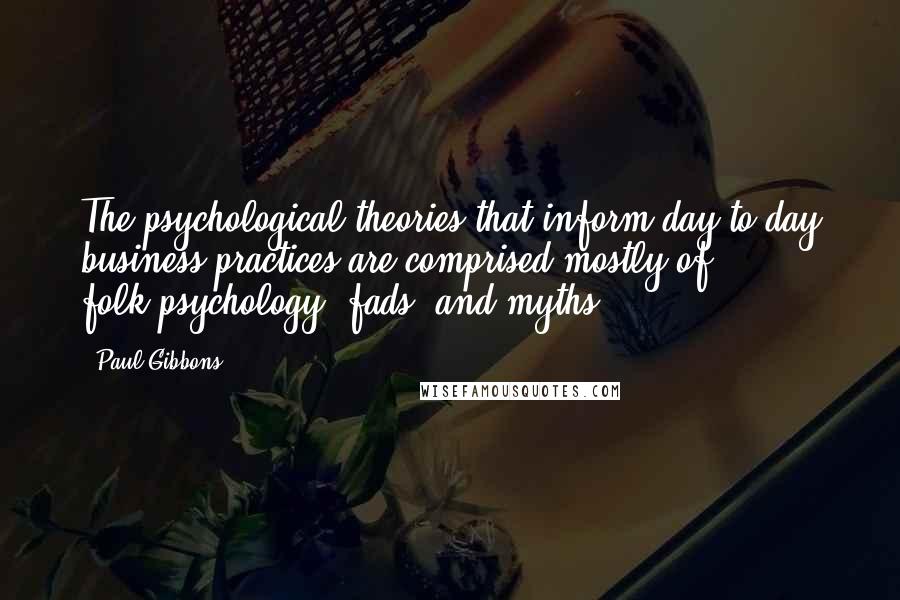 Paul Gibbons Quotes: The psychological theories that inform day-to-day business practices are comprised mostly of folk-psychology, fads, and myths.