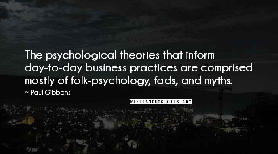 Paul Gibbons Quotes: The psychological theories that inform day-to-day business practices are comprised mostly of folk-psychology, fads, and myths.