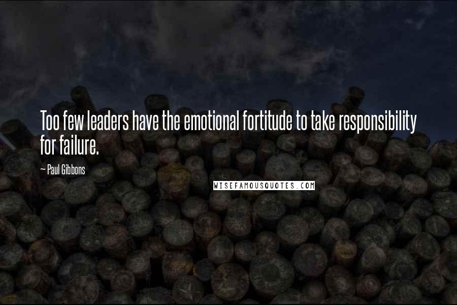 Paul Gibbons Quotes: Too few leaders have the emotional fortitude to take responsibility for failure.