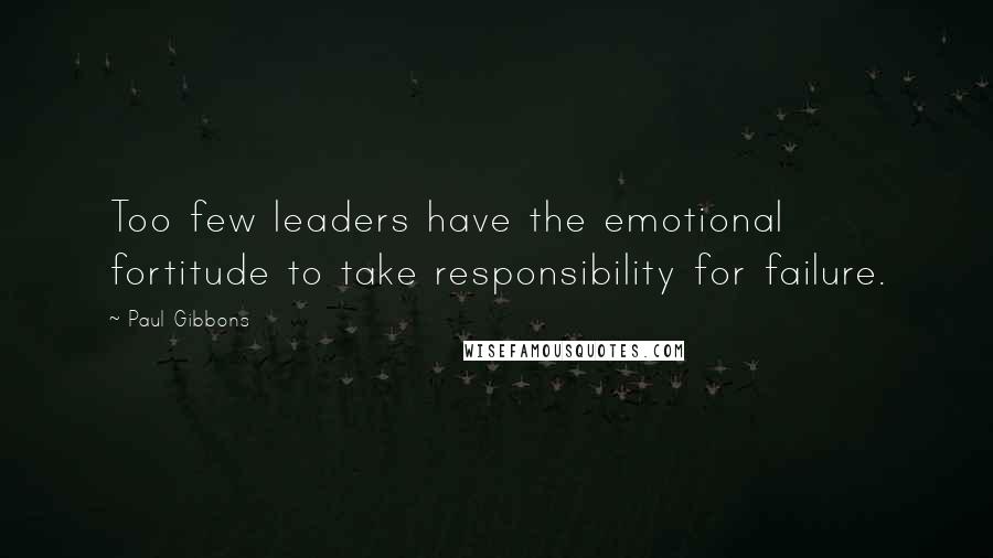 Paul Gibbons Quotes: Too few leaders have the emotional fortitude to take responsibility for failure.