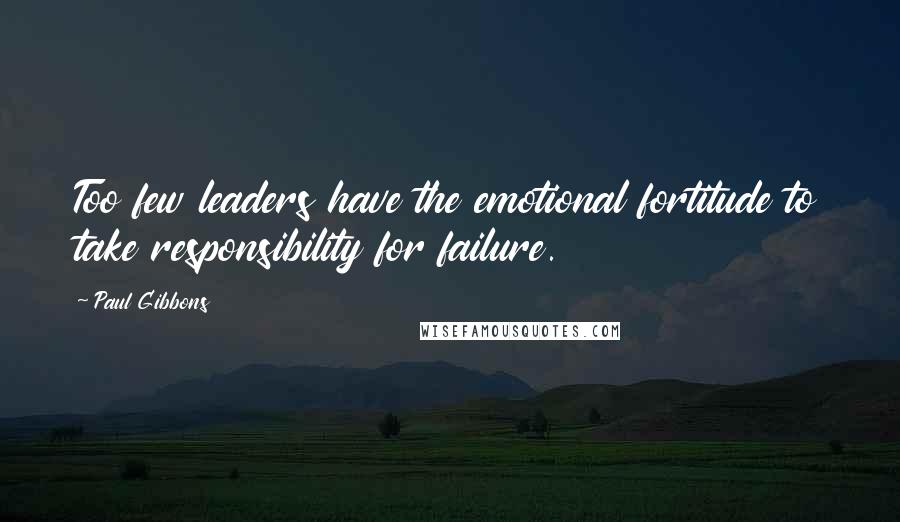 Paul Gibbons Quotes: Too few leaders have the emotional fortitude to take responsibility for failure.